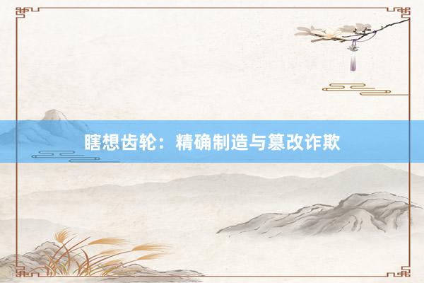 瞎想齿轮:精确制造与篡改诈欺